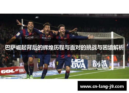 巴萨崛起背后的辉煌历程与面对的挑战与困境解析