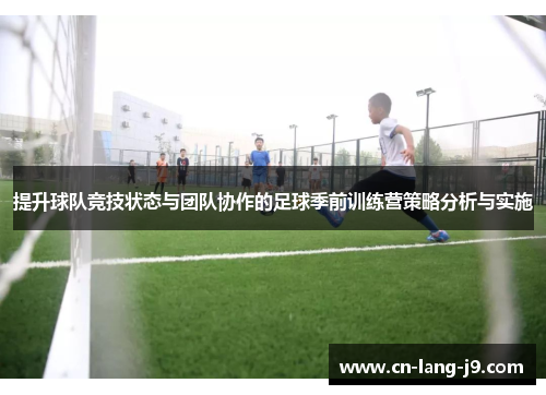 提升球队竞技状态与团队协作的足球季前训练营策略分析与实施