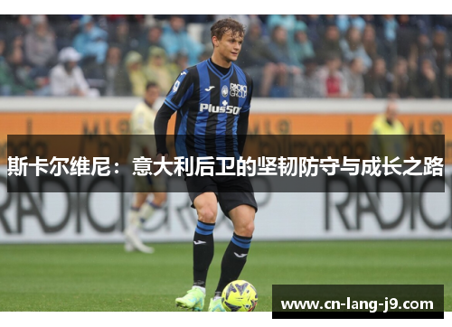 斯卡尔维尼：意大利后卫的坚韧防守与成长之路