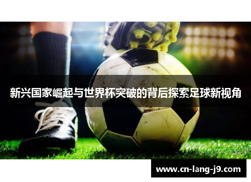 新兴国家崛起与世界杯突破的背后探索足球新视角