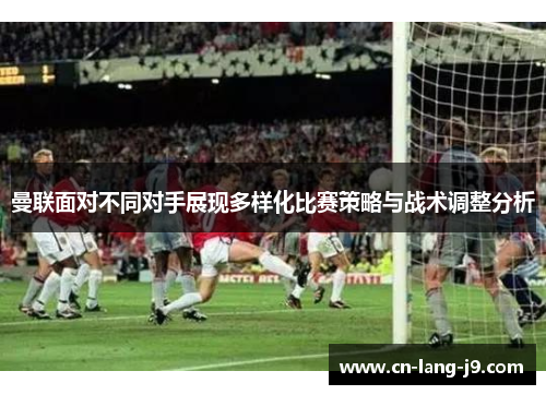 曼联面对不同对手展现多样化比赛策略与战术调整分析 曼联面对不同对手展现多样化比赛策略与战术调整分析