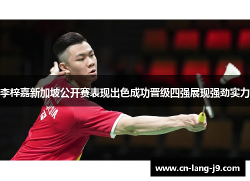 李梓嘉新加坡公开赛表现出色成功晋级四强展现强劲实力 李梓嘉新加坡公开赛表现出色成功晋级四强展现强劲实力
