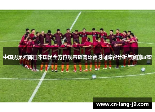 中国男足对阵日本国足全方位观看指南比赛时间阵容分析与赛前展望 中国男足对阵日本国足全方位观看指南比赛时间阵容分析与赛前展望