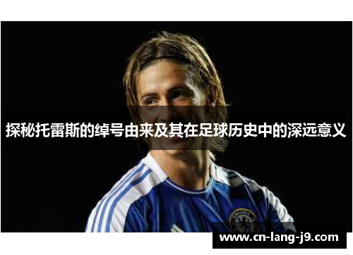 探秘托雷斯的绰号由来及其在足球历史中的深远意义