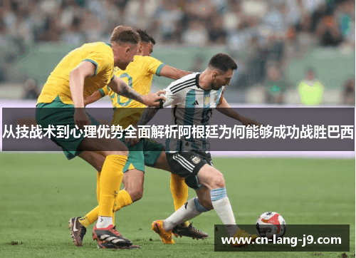 从技战术到心理优势全面解析阿根廷为何能够成功战胜巴西 从技战术到心理优势全面解析阿根廷为何能够成功战胜巴西