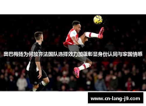 奥巴梅扬为何放弃法国队选择效力加蓬彰显身份认同与家国情感