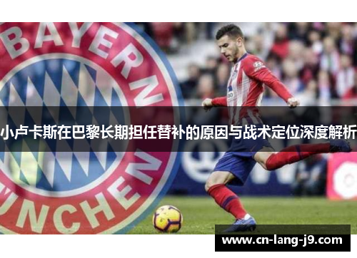 小卢卡斯在巴黎长期担任替补的原因与战术定位深度解析