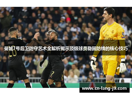 曼城7号后卫防守艺术全解析揭示顶级球员稳固防线的核心技巧 曼城7号后卫防守艺术全解析揭示顶级球员稳固防线的核心技巧