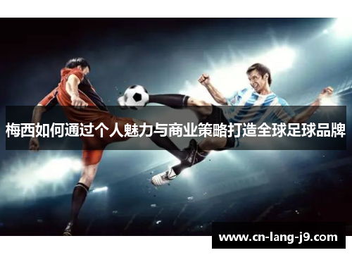 梅西如何通过个人魅力与商业策略打造全球足球品牌 梅西如何通过个人魅力与商业策略打造全球足球品牌