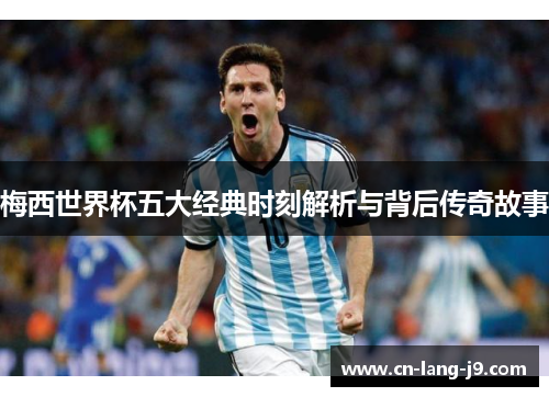 梅西世界杯五大经典时刻解析与背后传奇故事 梅西世界杯五大经典时刻解析与背后传奇故事