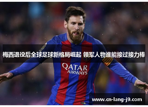 梅西退役后全球足球新格局崛起 领军人物谁能接过接力棒 梅西退役后全球足球新格局崛起 领军人物谁能接过接力棒
