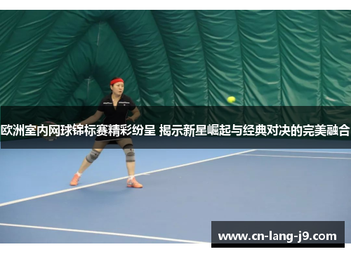 欧洲室内网球锦标赛精彩纷呈 揭示新星崛起与经典对决的完美融合