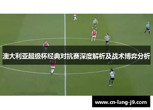 澳大利亚超级杯经典对抗赛深度解析及战术博弈分析