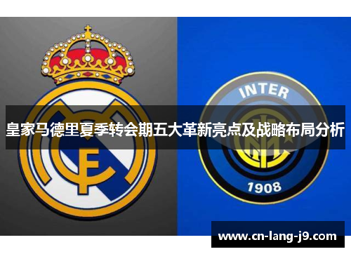 皇家马德里夏季转会期五大革新亮点及战略布局分析