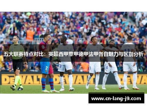 五大联赛特点对比：英超西甲意甲德甲法甲各自魅力与区别分析