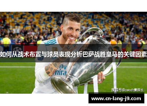 如何从战术布置与球员表现分析巴萨战胜皇马的关键因素 如何从战术布置与球员表现分析巴萨战胜皇马的关键因素