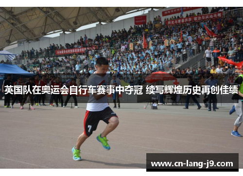 英国队在奥运会自行车赛事中夺冠 续写辉煌历史再创佳绩 英国队在奥运会自行车赛事中夺冠 续写辉煌历史再创佳绩