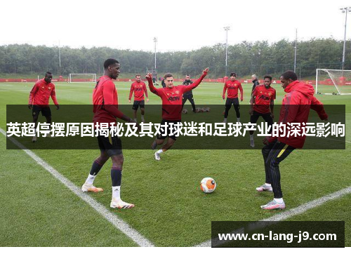 英超停摆原因揭秘及其对球迷和足球产业的深远影响