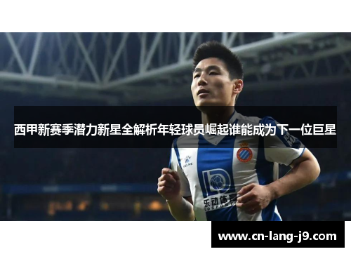 西甲新赛季潜力新星全解析年轻球员崛起谁能成为下一位巨星