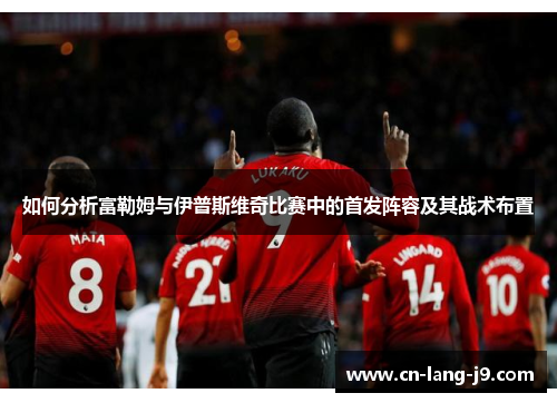如何分析富勒姆与伊普斯维奇比赛中的首发阵容及其战术布置 如何分析富勒姆与伊普斯维奇比赛中的首发阵容及其战术布置
