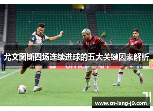 尤文图斯四场连续进球的五大关键因素解析