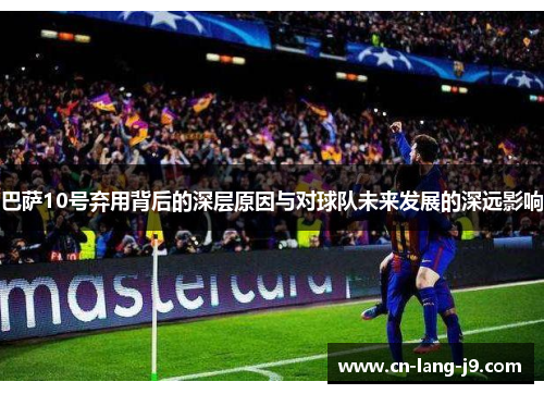 巴萨10号弃用背后的深层原因与对球队未来发展的深远影响 巴萨10号弃用背后的深层原因与对球队未来发展的深远影响