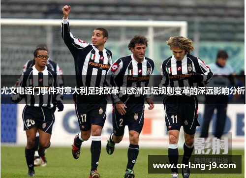 尤文电话门事件对意大利足球改革与欧洲足坛规则变革的深远影响分析