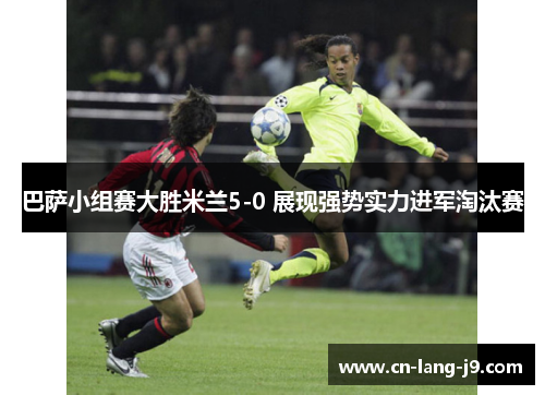 巴萨小组赛大胜米兰5-0 展现强势实力进军淘汰赛 巴萨小组赛大胜米兰5-0 展现强势实力进军淘汰赛