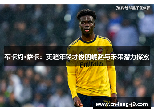 布卡约·萨卡:英超年轻才俊的崛起与未来潜力探索 布卡约·萨卡:英超年轻才俊的崛起与未来潜力探索