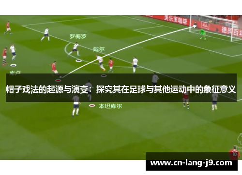 帽子戏法的起源与演变:探究其在足球与其他运动中的象征意义 帽子戏法的起源与演变:探究其在足球与其他运动中的象征意义