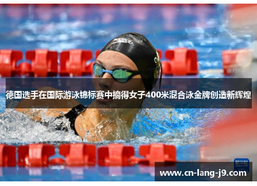 德国选手在国际游泳锦标赛中摘得女子400米混合泳金牌创造新辉煌 德国选手在国际游泳锦标赛中摘得女子400米混合泳金牌创造新辉煌