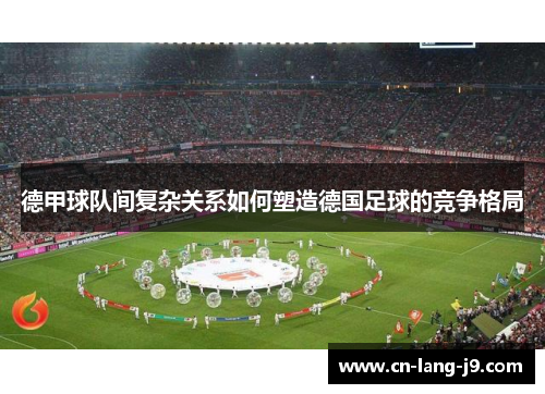 德甲球队间复杂关系如何塑造德国足球的竞争格局 德甲球队间复杂关系如何塑造德国足球的竞争格局