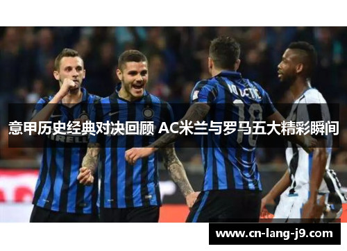 意甲历史经典对决回顾 AC米兰与罗马五大精彩瞬间 意甲历史经典对决回顾 AC米兰与罗马五大精彩瞬间