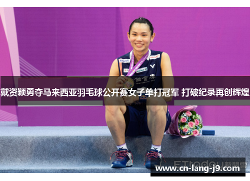 戴资颖勇夺马来西亚羽毛球公开赛女子单打冠军 打破纪录再创辉煌 戴资颖勇夺马来西亚羽毛球公开赛女子单打冠军 打破纪录再创辉煌