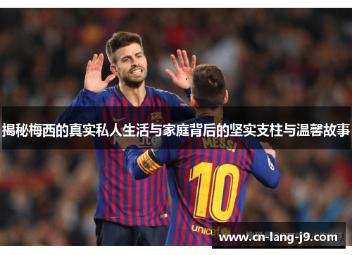 揭秘梅西的真实私人生活与家庭背后的坚实支柱与温馨故事 揭秘梅西的真实私人生活与家庭背后的坚实支柱与温馨故事