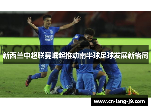 新西兰中超联赛崛起推动南半球足球发展新格局