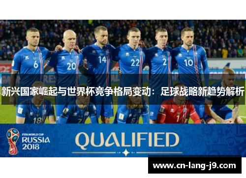 新兴国家崛起与世界杯竞争格局变动:足球战略新趋势解析 新兴国家崛起与世界杯竞争格局变动:足球战略新趋势解析