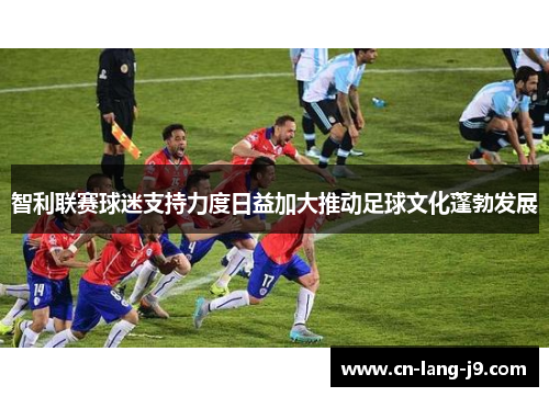 智利联赛球迷支持力度日益加大推动足球文化蓬勃发展 智利联赛球迷支持力度日益加大推动足球文化蓬勃发展