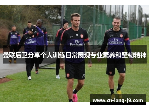 曼联后卫分享个人训练日常展现专业素养和坚韧精神 曼联后卫分享个人训练日常展现专业素养和坚韧精神
