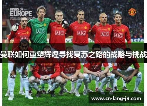 曼联如何重塑辉煌寻找复苏之路的战略与挑战 曼联如何重塑辉煌寻找复苏之路的战略与挑战