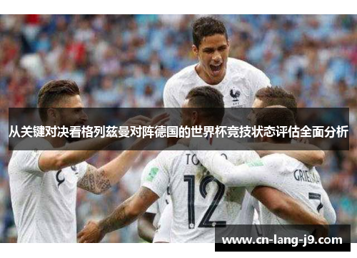 从关键对决看格列兹曼对阵德国的世界杯竞技状态评估全面分析 从关键对决看格列兹曼对阵德国的世界杯竞技状态评估全面分析