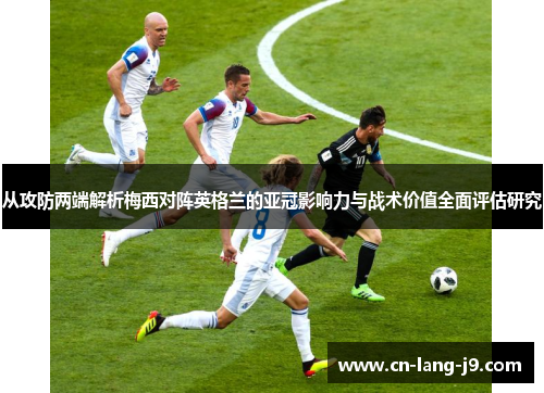 从攻防两端解析梅西对阵英格兰的亚冠影响力与战术价值全面评估研究 从攻防两端解析梅西对阵英格兰的亚冠影响力与战术价值全面评估研究