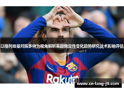 以格列兹曼对阵多特为视角解析英超稳定性变化趋势研究战术影响评估 以格列兹曼对阵多特为视角解析英超稳定性变化趋势研究战术影响评估