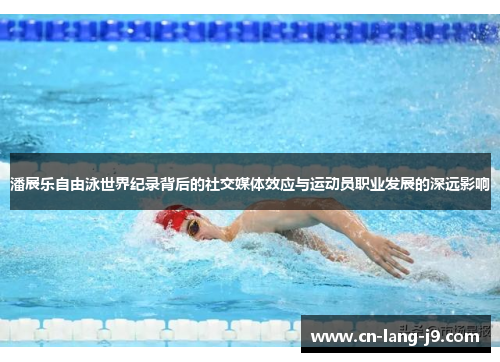 潘展乐自由泳世界纪录背后的社交媒体效应与运动员职业发展的深远影响 潘展乐自由泳世界纪录背后的社交媒体效应与运动员职业发展的深远影响