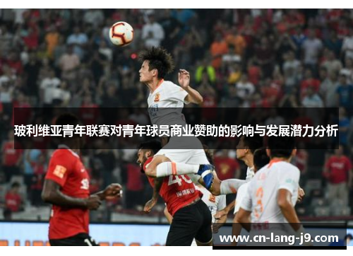 玻利维亚青年联赛对青年球员商业赞助的影响与发展潜力分析 玻利维亚青年联赛对青年球员商业赞助的影响与发展潜力分析