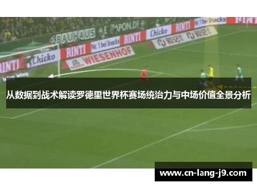 从数据到战术解读罗德里世界杯赛场统治力与中场价值全景分析 从数据到战术解读罗德里世界杯赛场统治力与中场价值全景分析