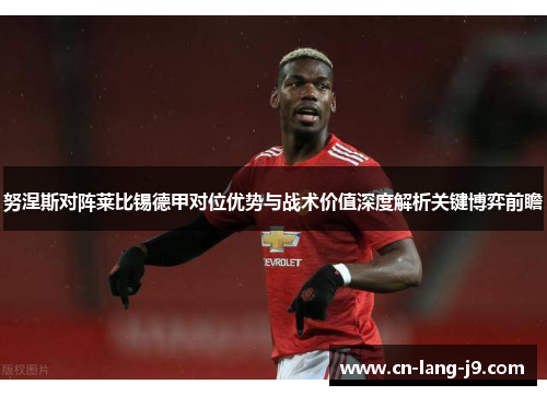 努涅斯对阵莱比锡德甲对位优势与战术价值深度解析关键博弈前瞻 努涅斯对阵莱比锡德甲对位优势与战术价值深度解析关键博弈前瞻