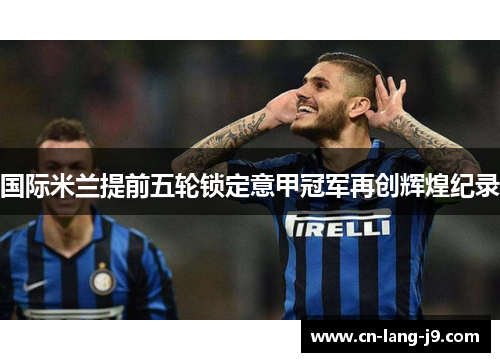 国际米兰提前五轮锁定意甲冠军再创辉煌纪录