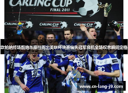 坎帕纳终场前绝杀擦柱而出美联杯决赛痛失冠军良机全场叹息瞬间定格