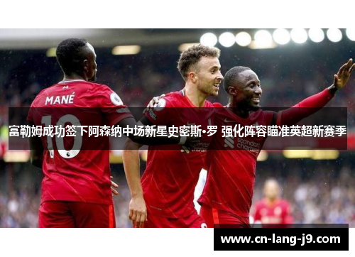 富勒姆成功签下阿森纳中场新星史密斯·罗 强化阵容瞄准英超新赛季